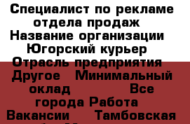 Специалист по рекламе отдела продаж › Название организации ­ Югорский курьер › Отрасль предприятия ­ Другое › Минимальный оклад ­ 12 000 - Все города Работа » Вакансии   . Тамбовская обл.,Моршанск г.